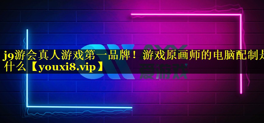 j9游会真人游戏第一品牌！游戏原画师的电脑配制是什么