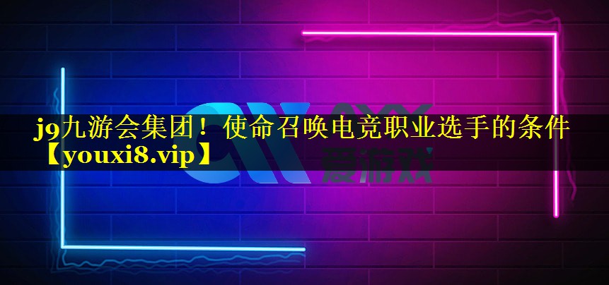 j9九游会集团！使命召唤电竞职业选手的条件